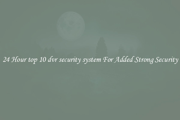 24 Hour top 10 dvr security system For Added Strong Security
