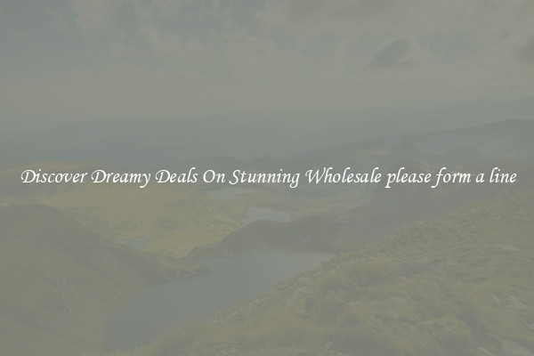 Discover Dreamy Deals On Stunning Wholesale please form a line