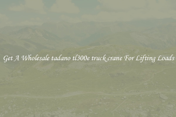 Get A Wholesale tadano tl300e truck crane For Lifting Loads