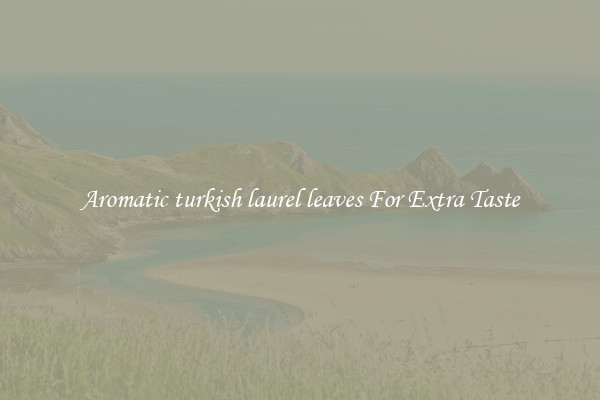 Aromatic turkish laurel leaves For Extra Taste