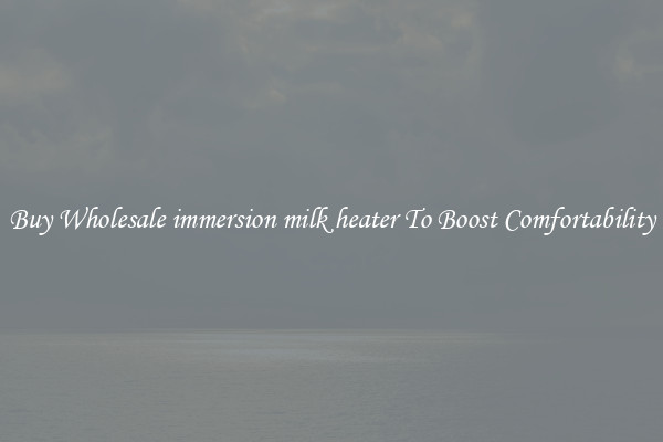 Buy Wholesale immersion milk heater To Boost Comfortability