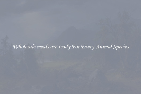 Wholesale meals are ready For Every Animal Species