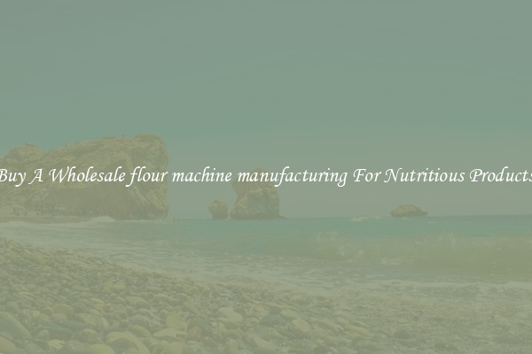 Buy A Wholesale flour machine manufacturing For Nutritious Products.