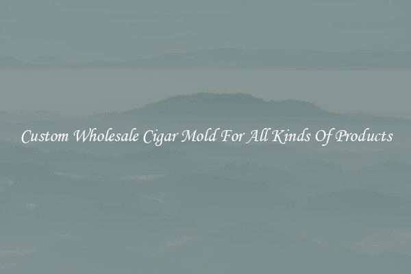 Custom Wholesale Cigar Mold For All Kinds Of Products