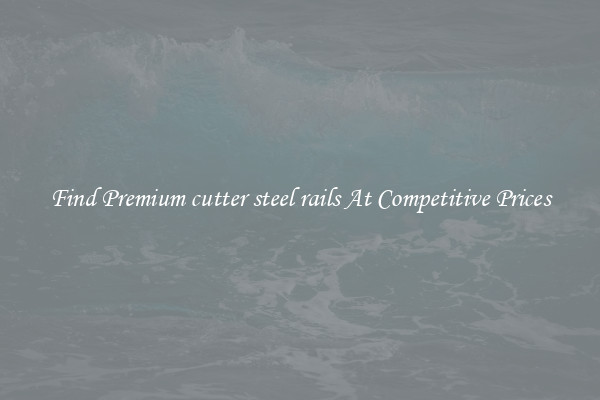 Find Premium cutter steel rails At Competitive Prices