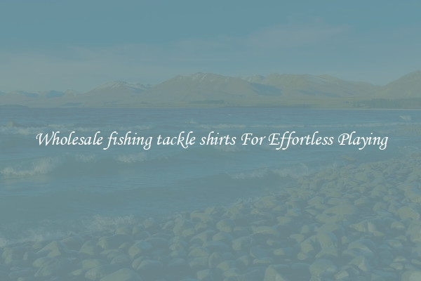 Wholesale fishing tackle shirts For Effortless Playing