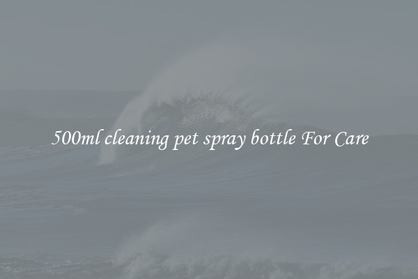 500ml cleaning pet spray bottle For Care
