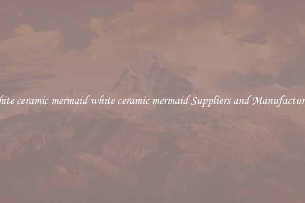 white ceramic mermaid white ceramic mermaid Suppliers and Manufacturers