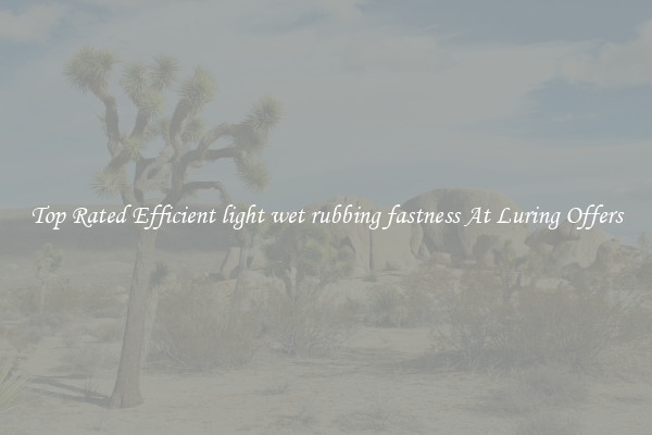 Top Rated Efficient light wet rubbing fastness At Luring Offers