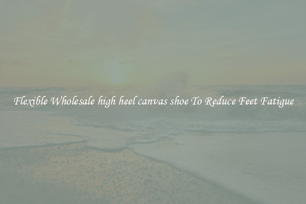 Flexible Wholesale high heel canvas shoe To Reduce Feet Fatigue