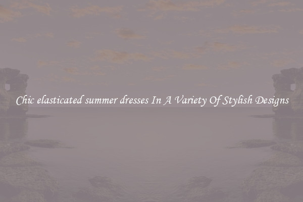 Chic elasticated summer dresses In A Variety Of Stylish Designs