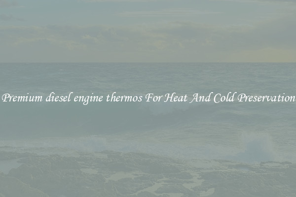 Premium diesel engine thermos For Heat And Cold Preservation